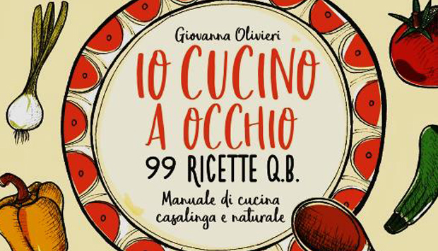 Cucinare “a occhio”: 99 ricette casalinghe ispirate al “quanto basta”